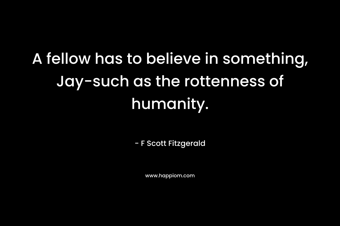 A fellow has to believe in something, Jay-such as the rottenness of humanity. – F Scott Fitzgerald