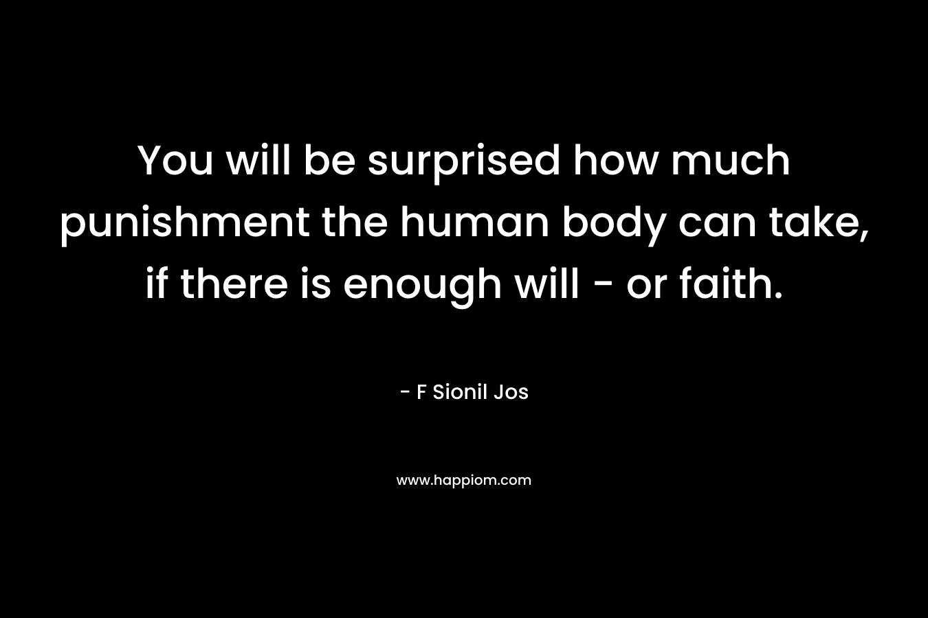 You will be surprised how much punishment the human body can take, if there is enough will - or faith.