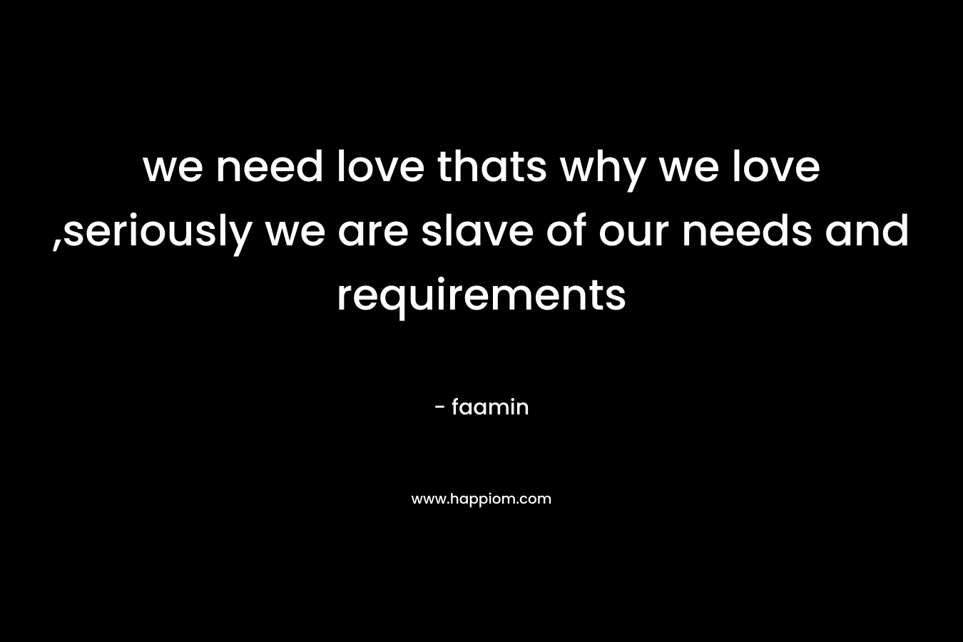 we need love thats why we love ,seriously we are slave of our needs and requirements – faamin