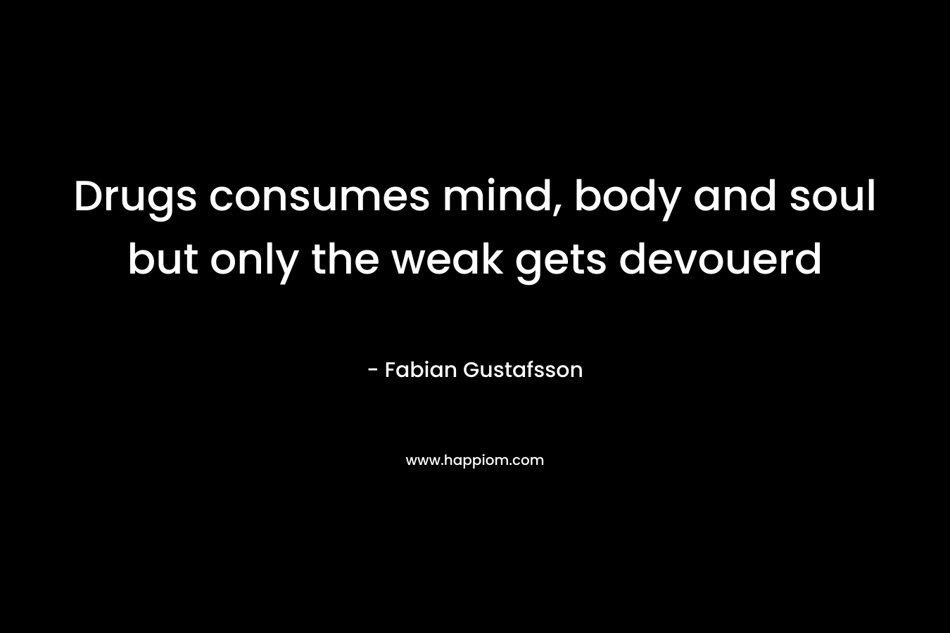 Drugs consumes mind, body and soul but only the weak gets devouerd – Fabian Gustafsson
