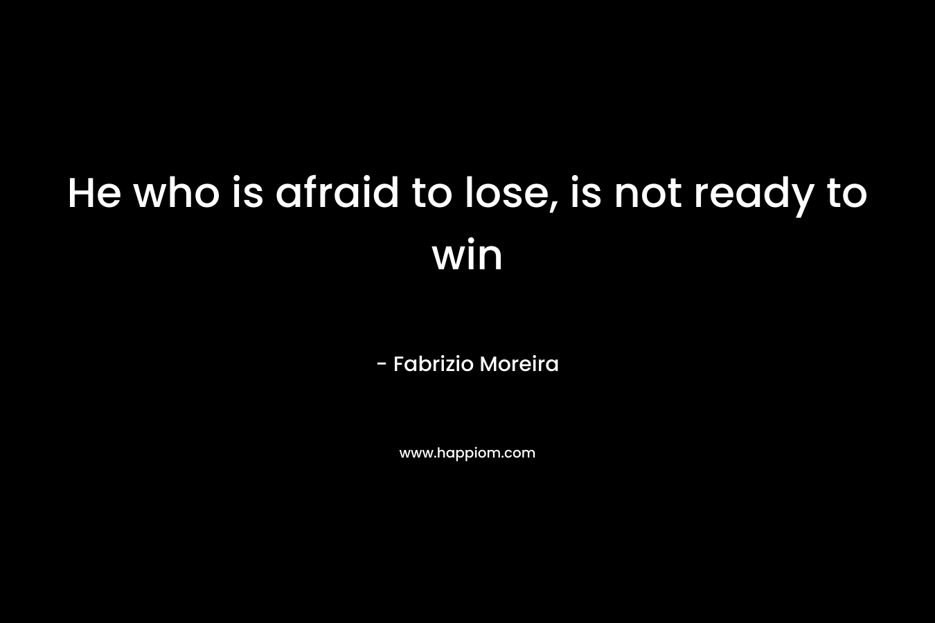 He who is afraid to lose, is not ready to win – Fabrizio Moreira