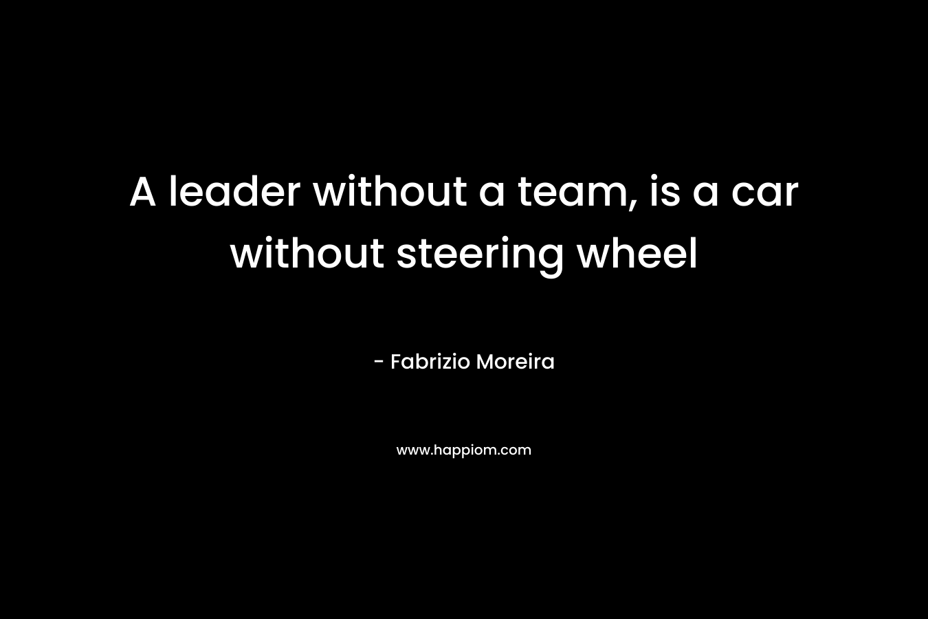 A leader without a team, is a car without steering wheel