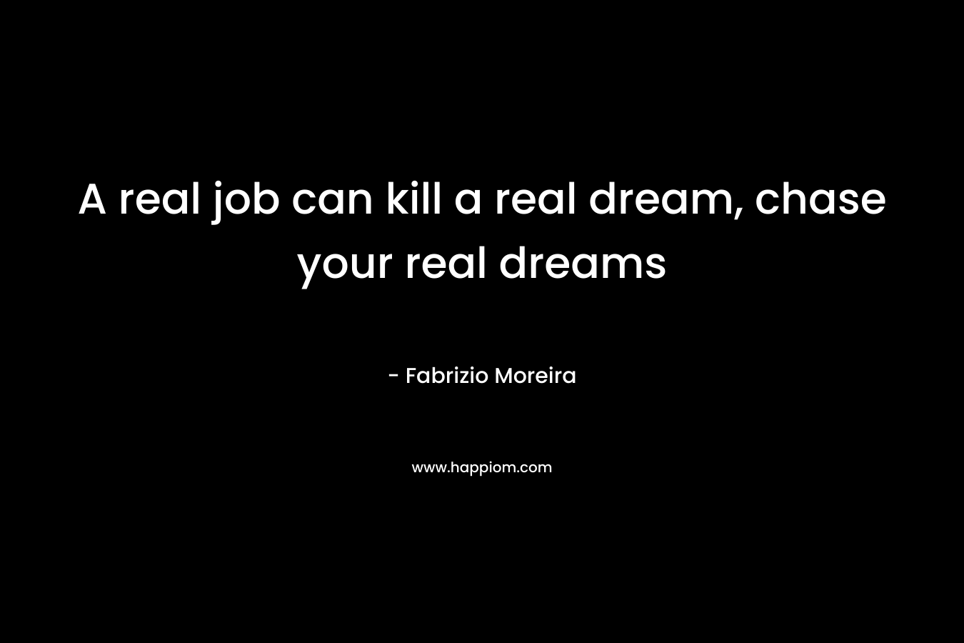 A real job can kill a real dream, chase your real dreams – Fabrizio Moreira