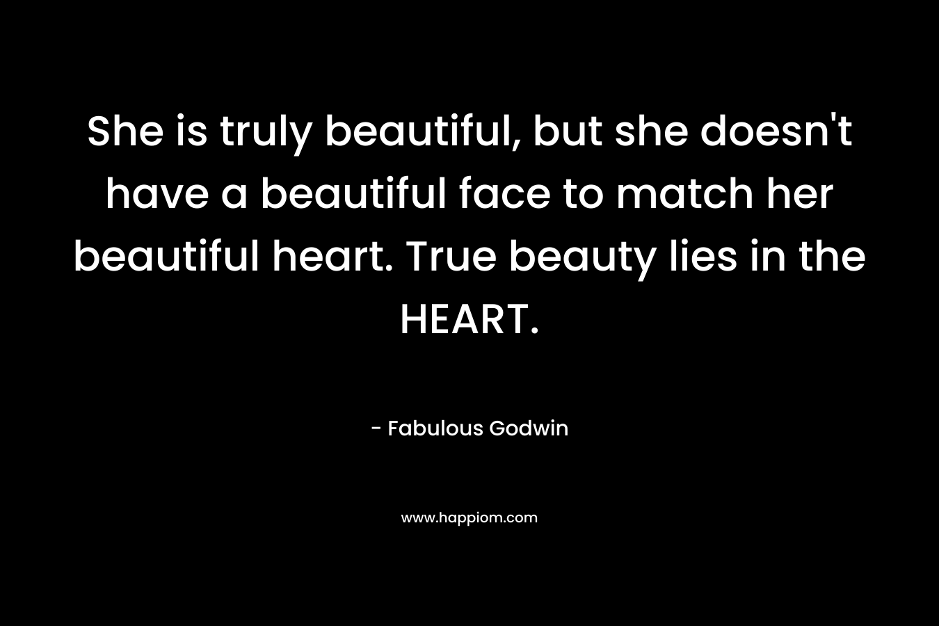 She is truly beautiful, but she doesn't have a beautiful face to match her beautiful heart. True beauty lies in the HEART.