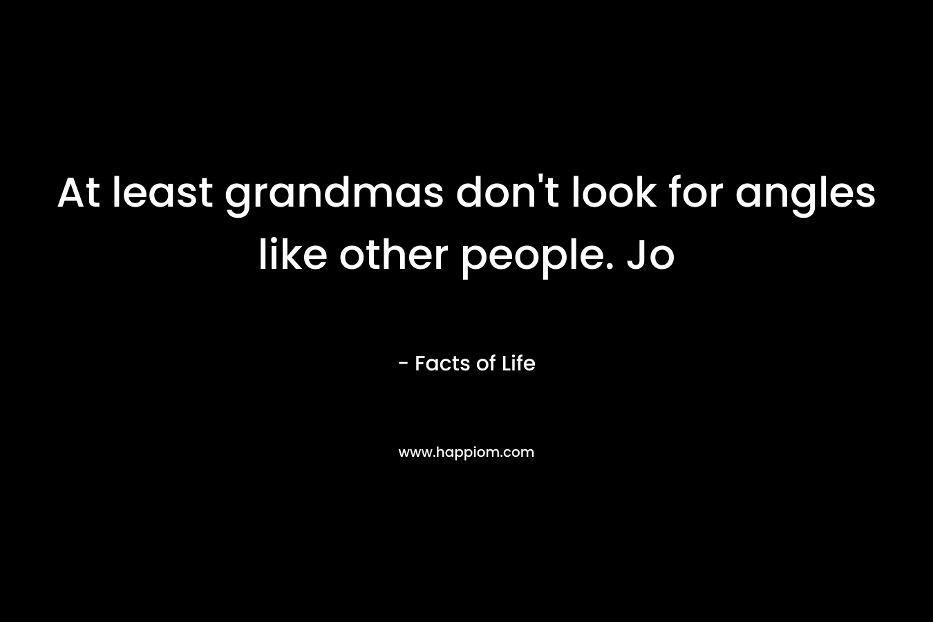 At least grandmas don’t look for angles like other people. Jo – Facts of Life