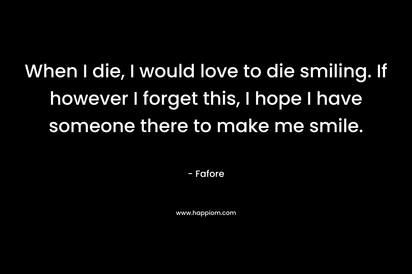 When I die, I would love to die smiling. If however I forget this, I hope I have someone there to make me smile. – Fafore