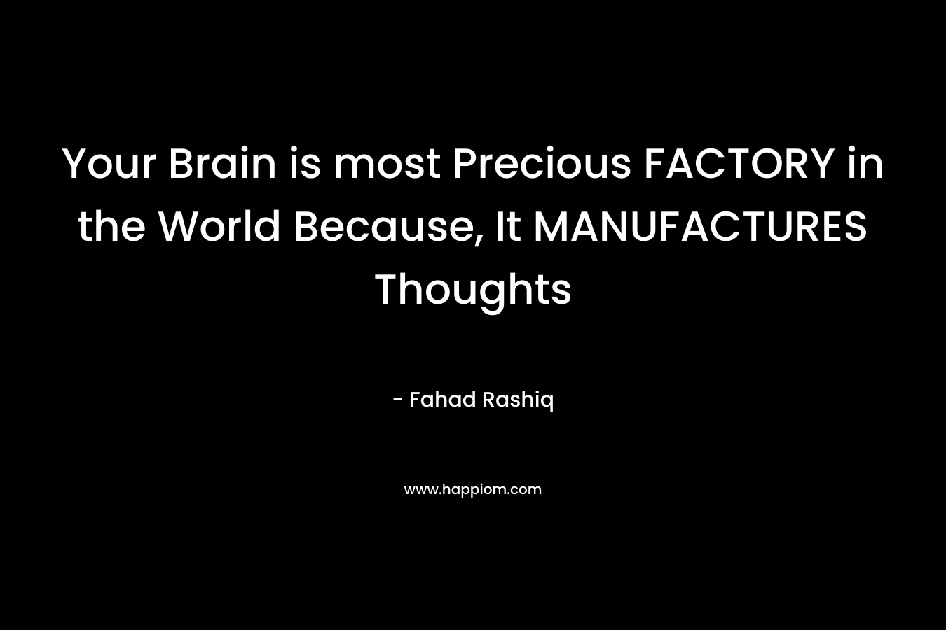 Your Brain is most Precious FACTORY in the World Because, It MANUFACTURES Thoughts – Fahad Rashiq