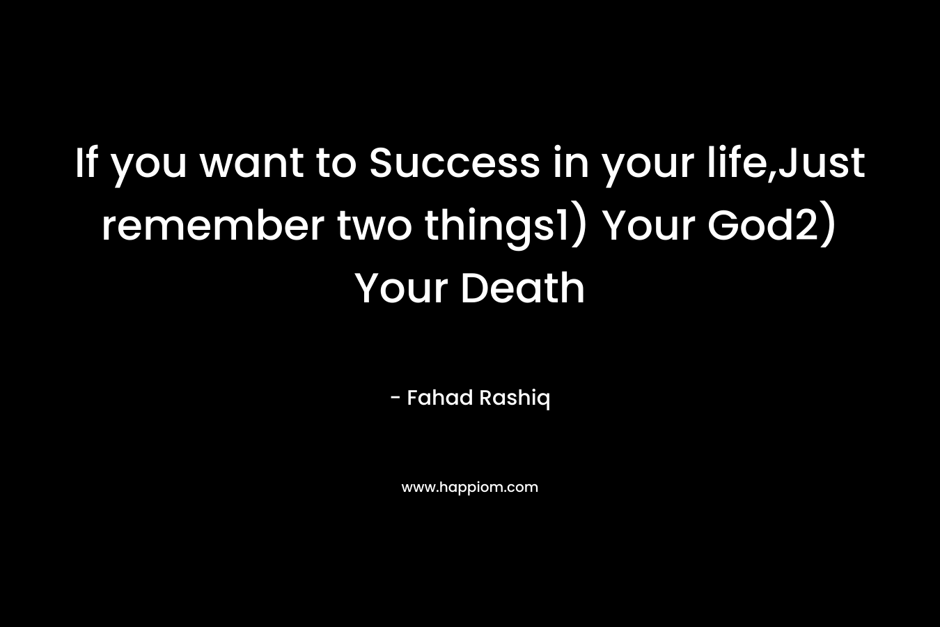 If you want to Success in your life,Just remember two things1) Your God2) Your Death