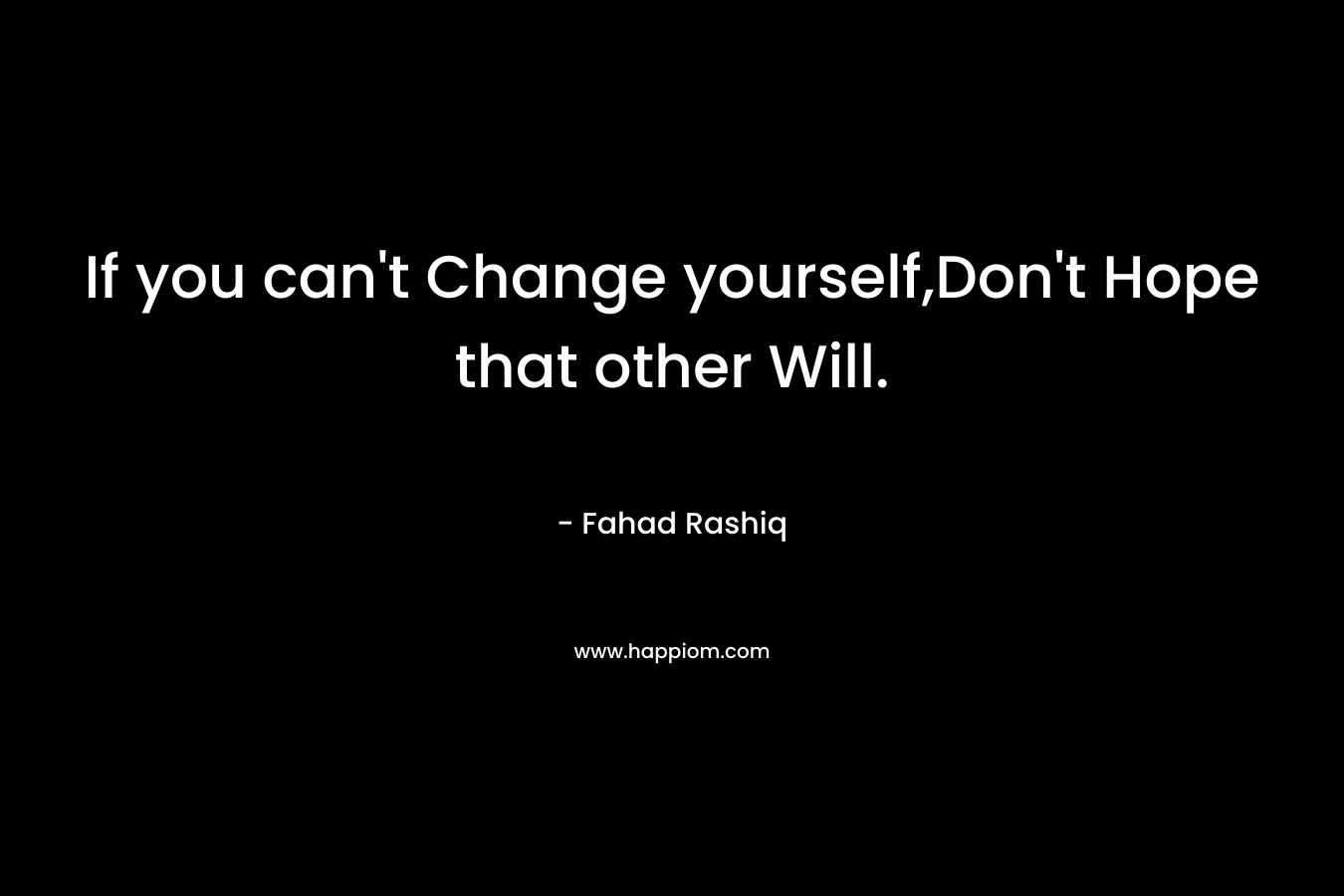 If you can’t Change yourself,Don’t Hope that other Will. – Fahad Rashiq
