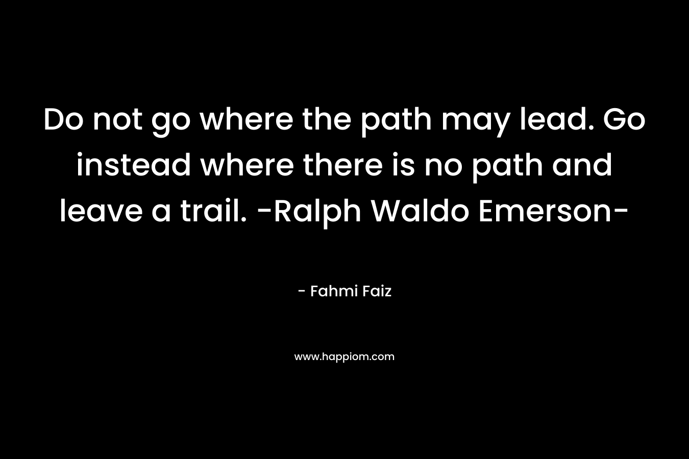 Do not go where the path may lead. Go instead where there is no path and leave a trail. -Ralph Waldo Emerson- – Fahmi Faiz