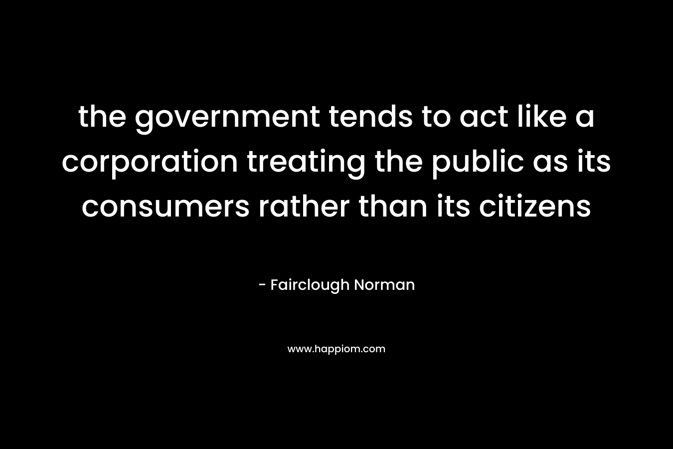 the government tends to act like a corporation treating the public as its consumers rather than its citizens