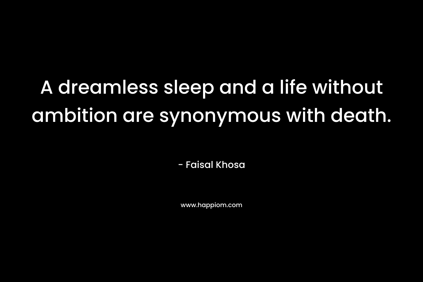A dreamless sleep and a life without ambition are synonymous with death. – Faisal Khosa
