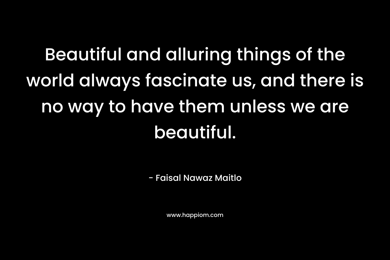 Beautiful and alluring things of the world always fascinate us, and there is no way to have them unless we are beautiful.