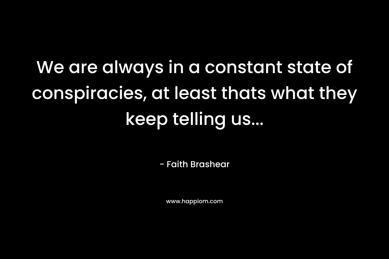 We are always in a constant state of conspiracies, at least thats what they keep telling us… – Faith Brashear