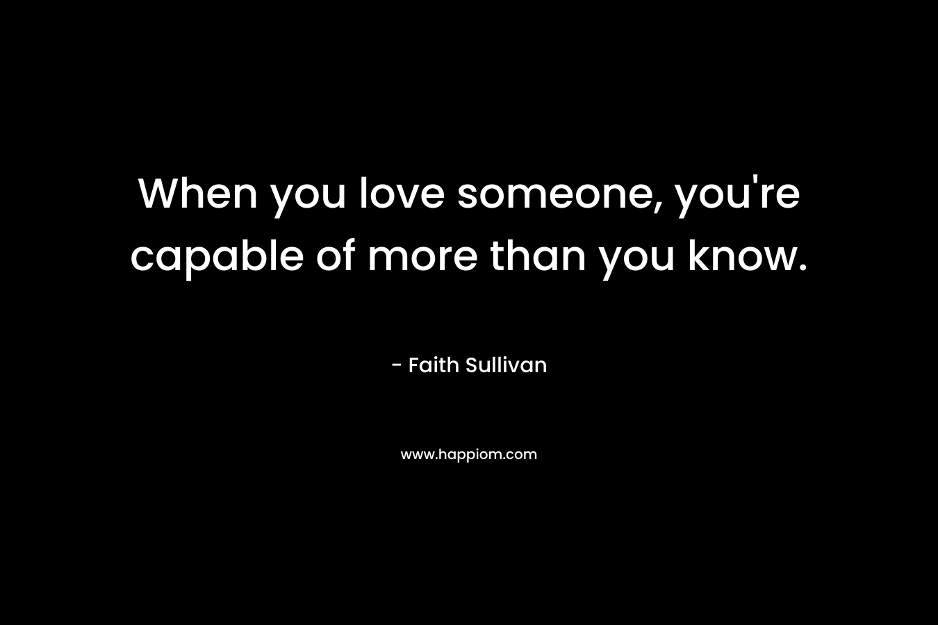 When you love someone, you’re capable of more than you know. – Faith Sullivan