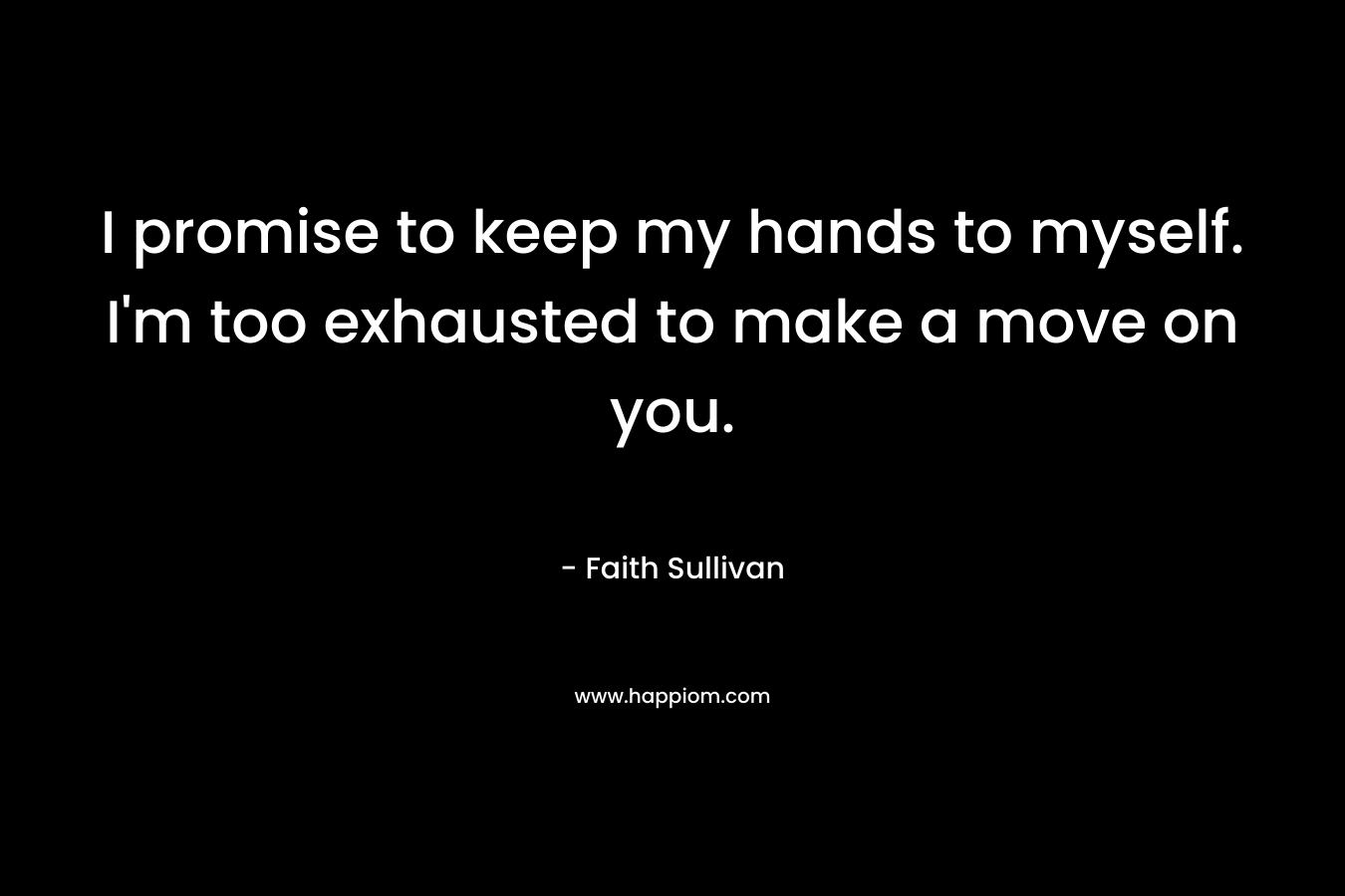 I promise to keep my hands to myself. I’m too exhausted to make a move on you. – Faith Sullivan