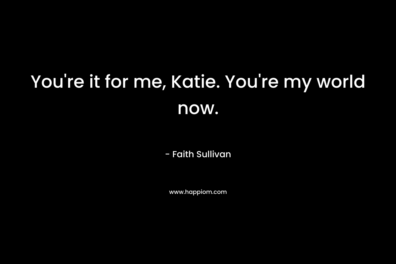 You’re it for me, Katie. You’re my world now. – Faith Sullivan