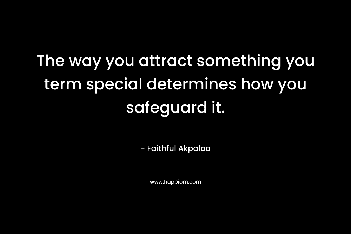 The way you attract something you term special determines how you safeguard it. – Faithful Akpaloo