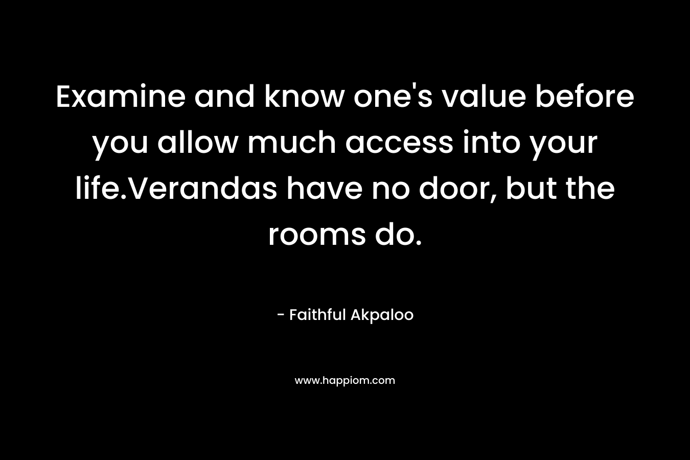 Examine and know one’s value before you allow much access into your life.Verandas have no door, but the rooms do. – Faithful Akpaloo