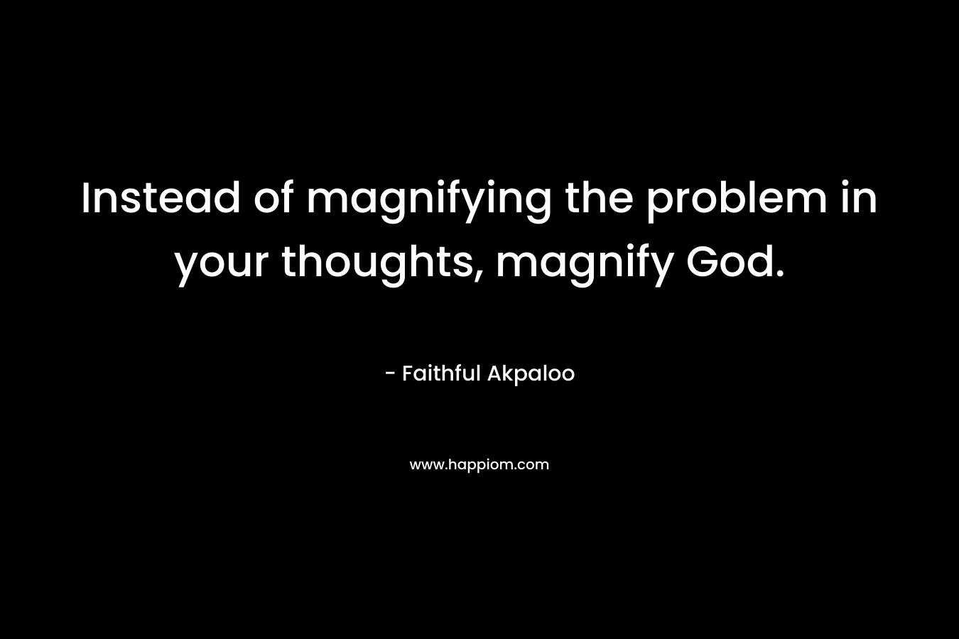 Instead of magnifying the problem in your thoughts, magnify God. – Faithful Akpaloo