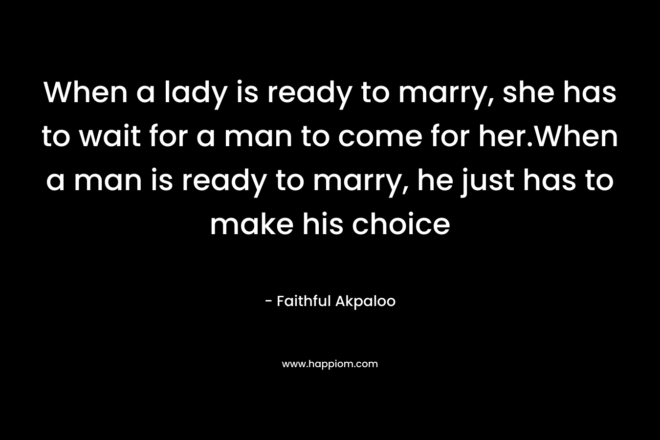 When a lady is ready to marry, she has to wait for a man to come for her.When a man is ready to marry, he just has to make his choice – Faithful Akpaloo