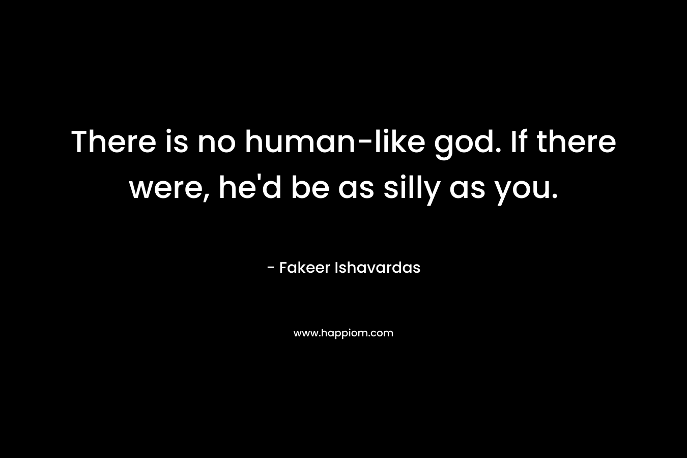 There is no human-like god. If there were, he'd be as silly as you.