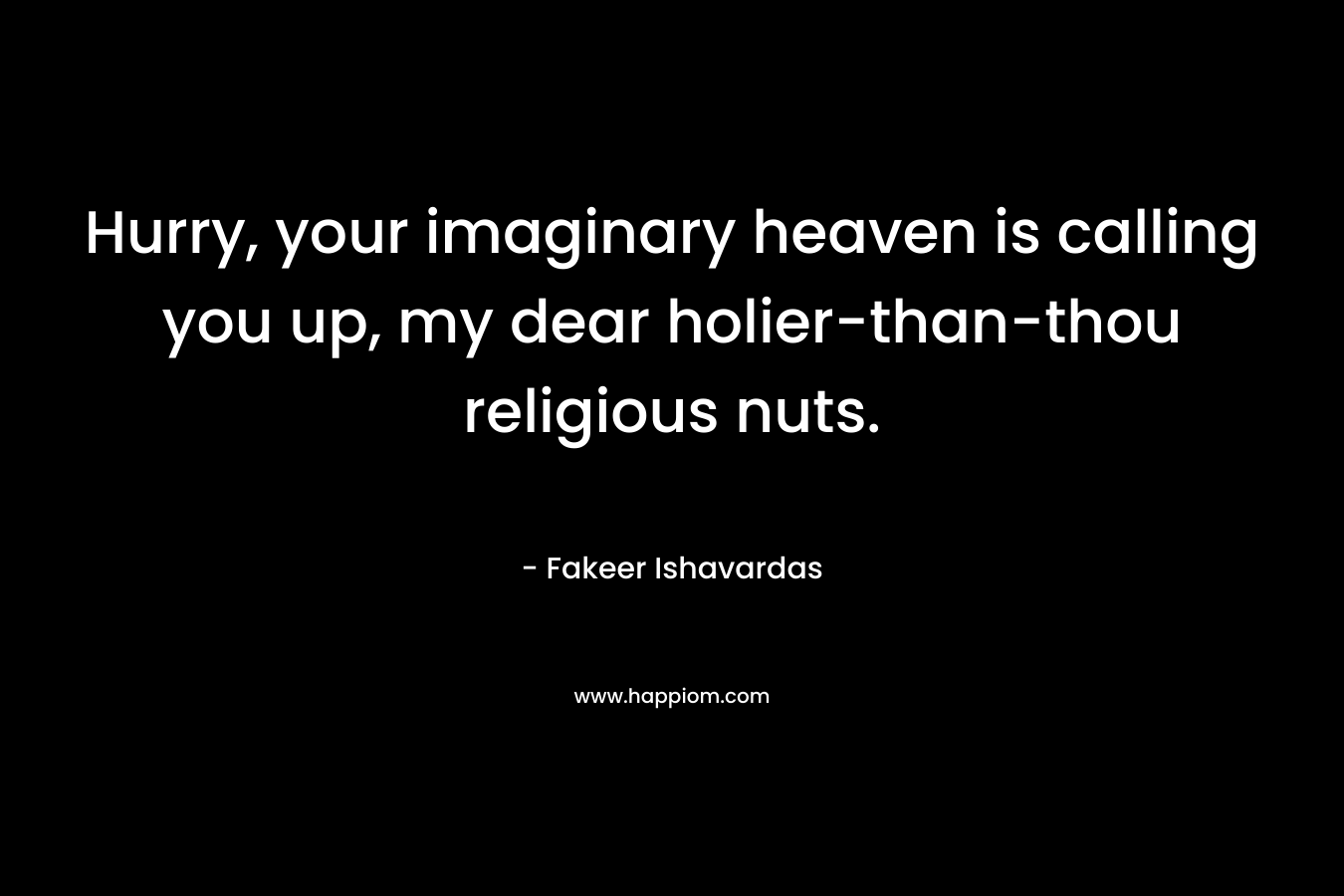 Hurry, your imaginary heaven is calling you up, my dear holier-than-thou religious nuts.
