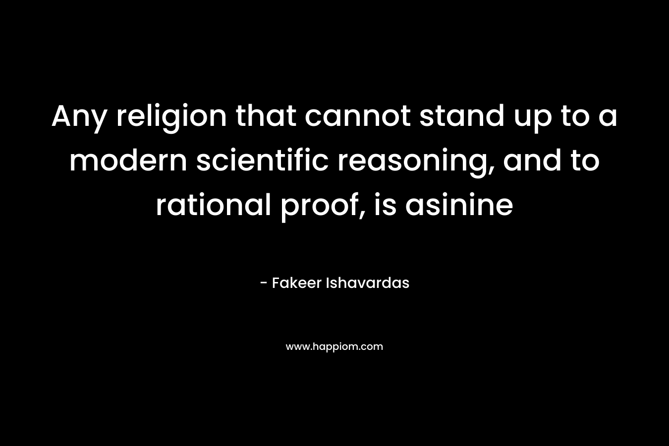 Any religion that cannot stand up to a modern scientific reasoning, and to rational proof, is asinine
