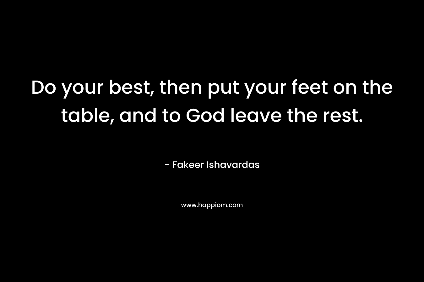 Do your best, then put your feet on the table, and to God leave the rest.