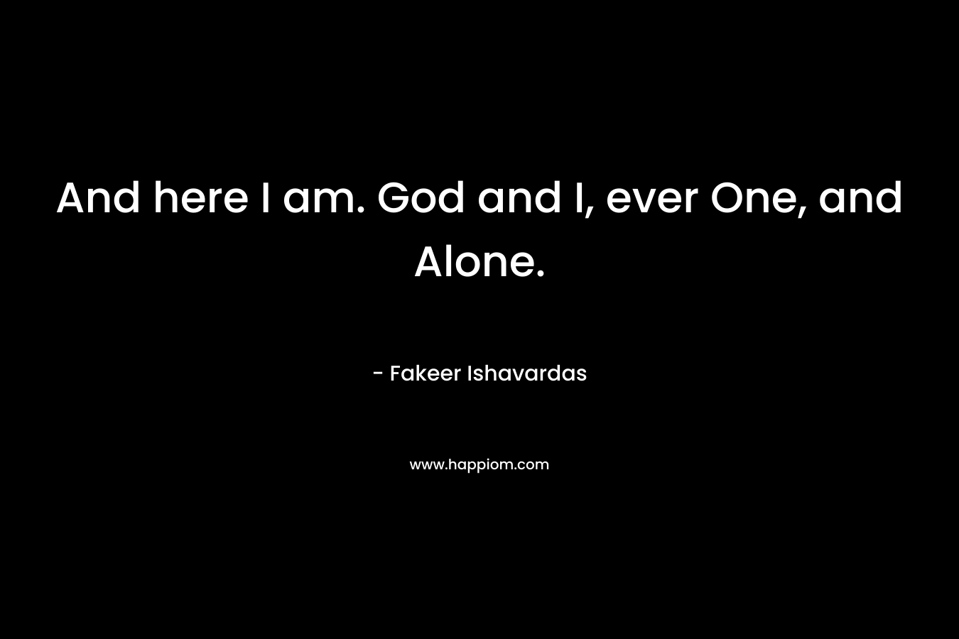 And here I am. God and I, ever One, and Alone.