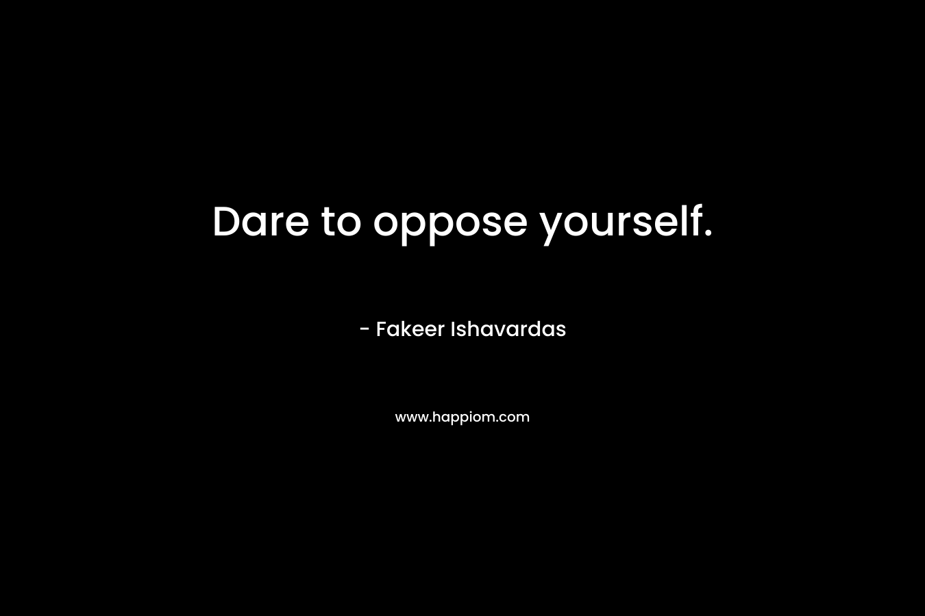 Dare to oppose yourself. – Fakeer Ishavardas