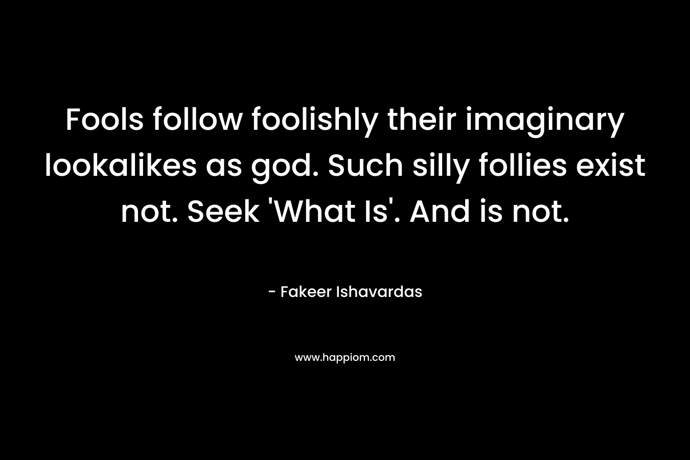 Fools follow foolishly their imaginary lookalikes as god. Such silly follies exist not. Seek 'What Is'. And is not.