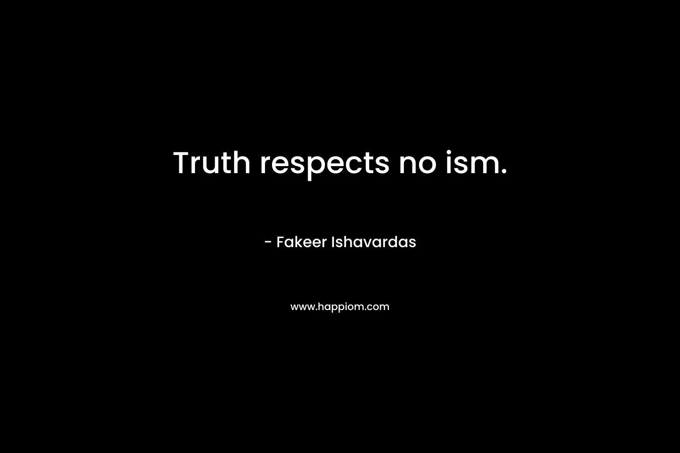 Truth respects no ism. – Fakeer Ishavardas