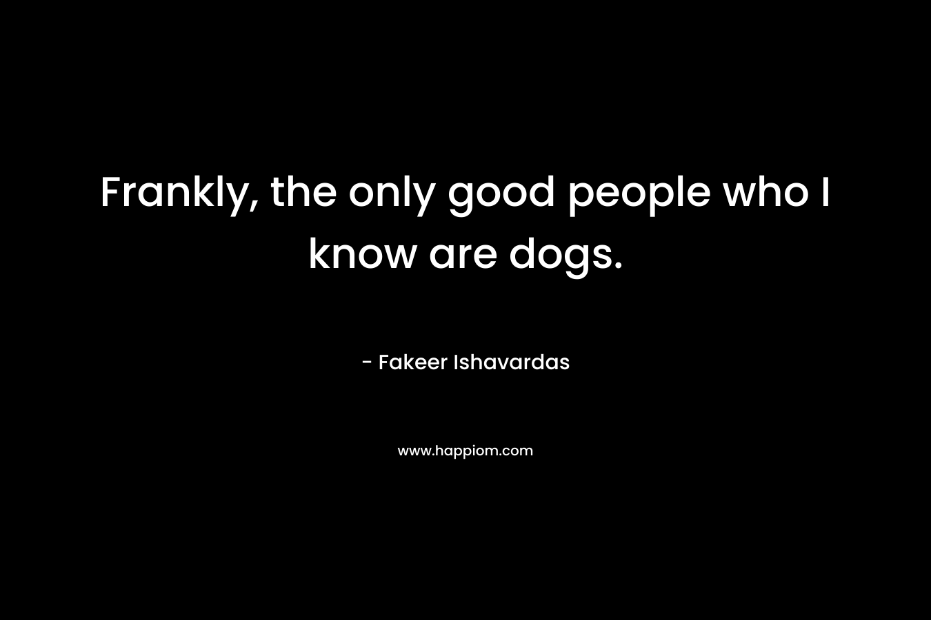 Frankly, the only good people who I know are dogs.