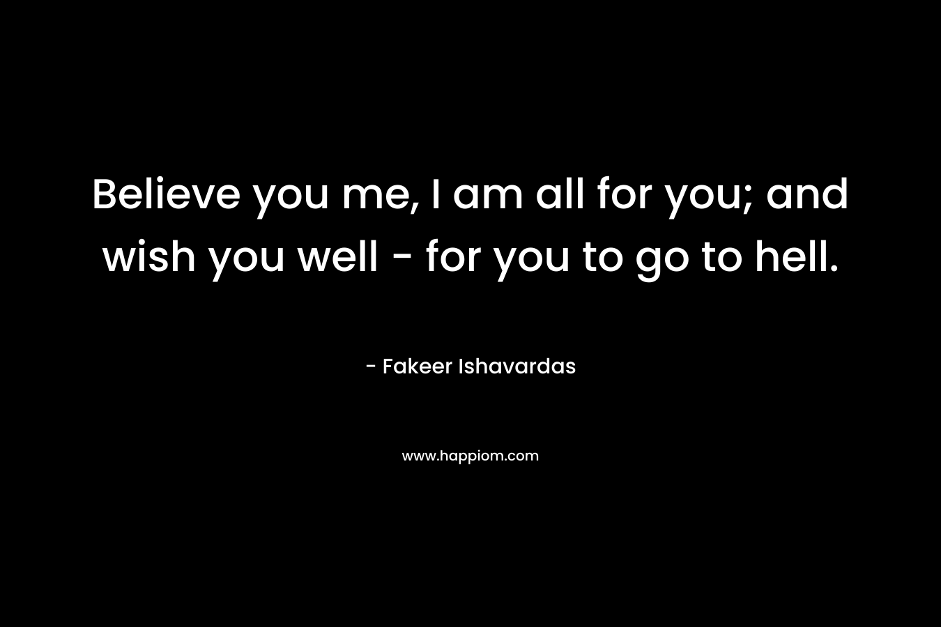 Believe you me, I am all for you; and wish you well – for you to go to hell. – Fakeer Ishavardas