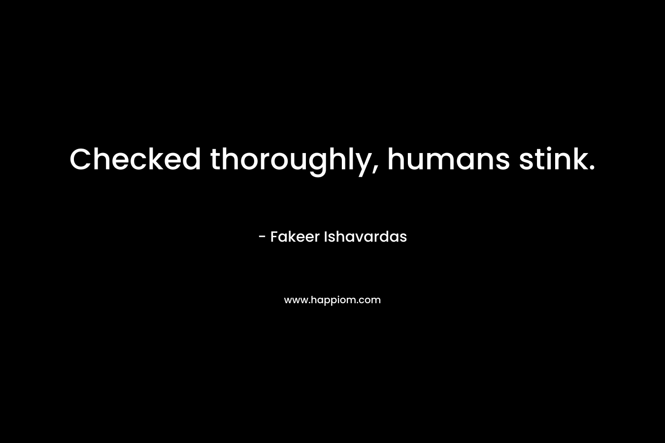 Checked thoroughly, humans stink. – Fakeer Ishavardas