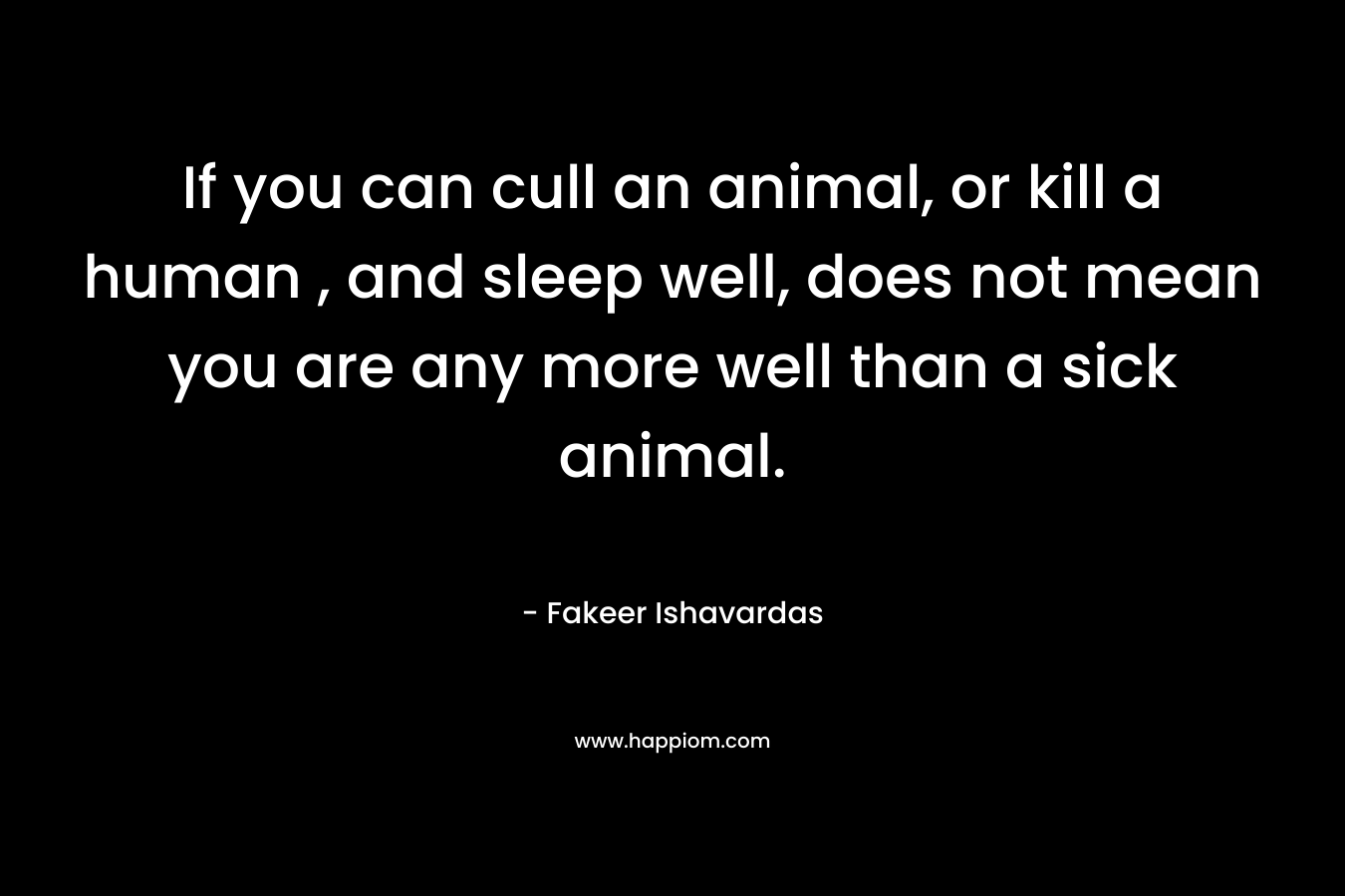 If you can cull an animal, or kill a human , and sleep well, does not mean you are any more well than a sick animal.