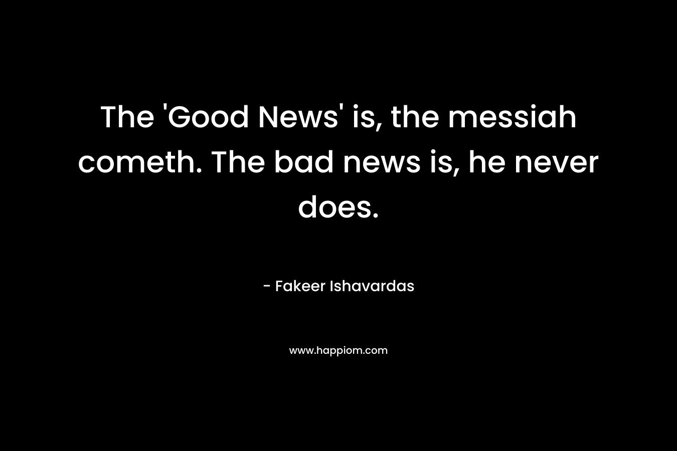 The ‘Good News’ is, the messiah cometh. The bad news is, he never does. – Fakeer Ishavardas