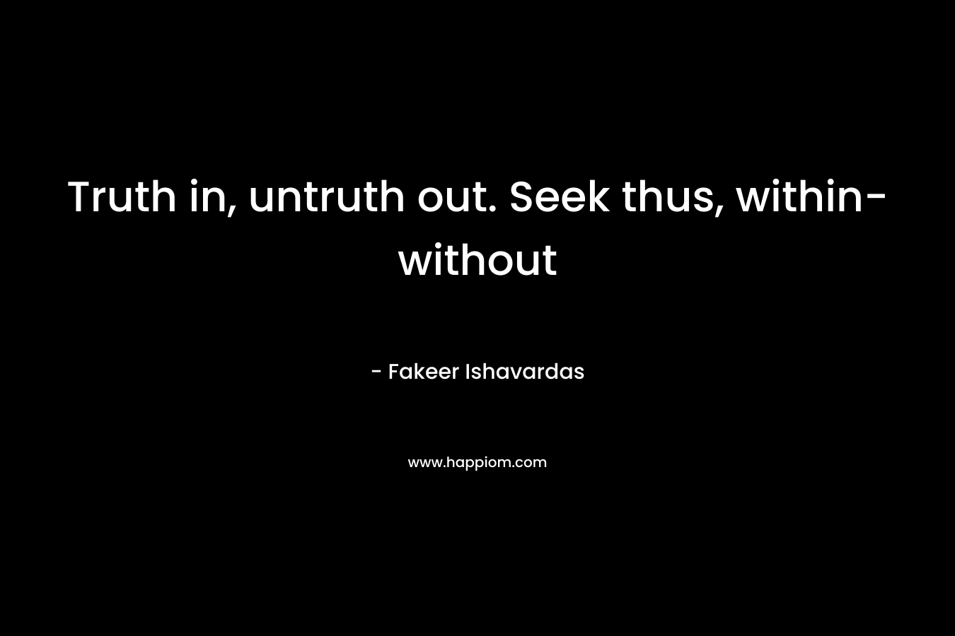 Truth in, untruth out. Seek thus, within-without – Fakeer Ishavardas