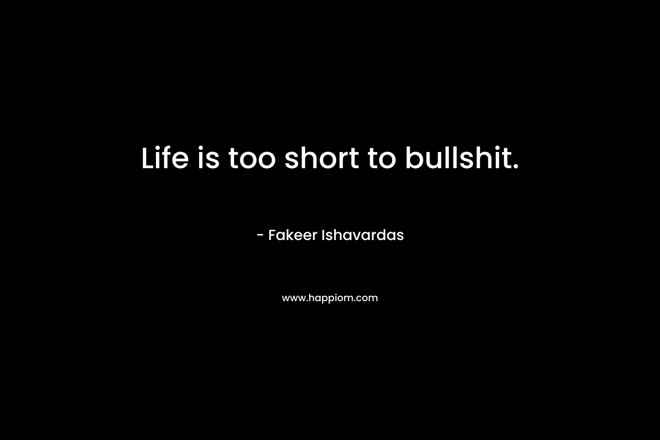 Life is too short to bullshit. – Fakeer Ishavardas