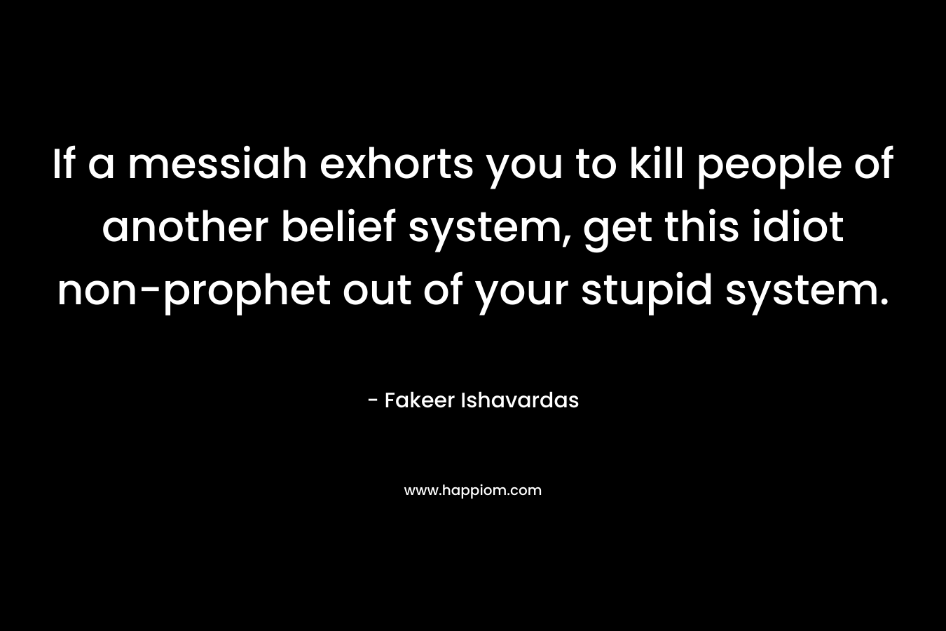 If a messiah exhorts you to kill people of another belief system, get this idiot non-prophet out of your stupid system. – Fakeer Ishavardas