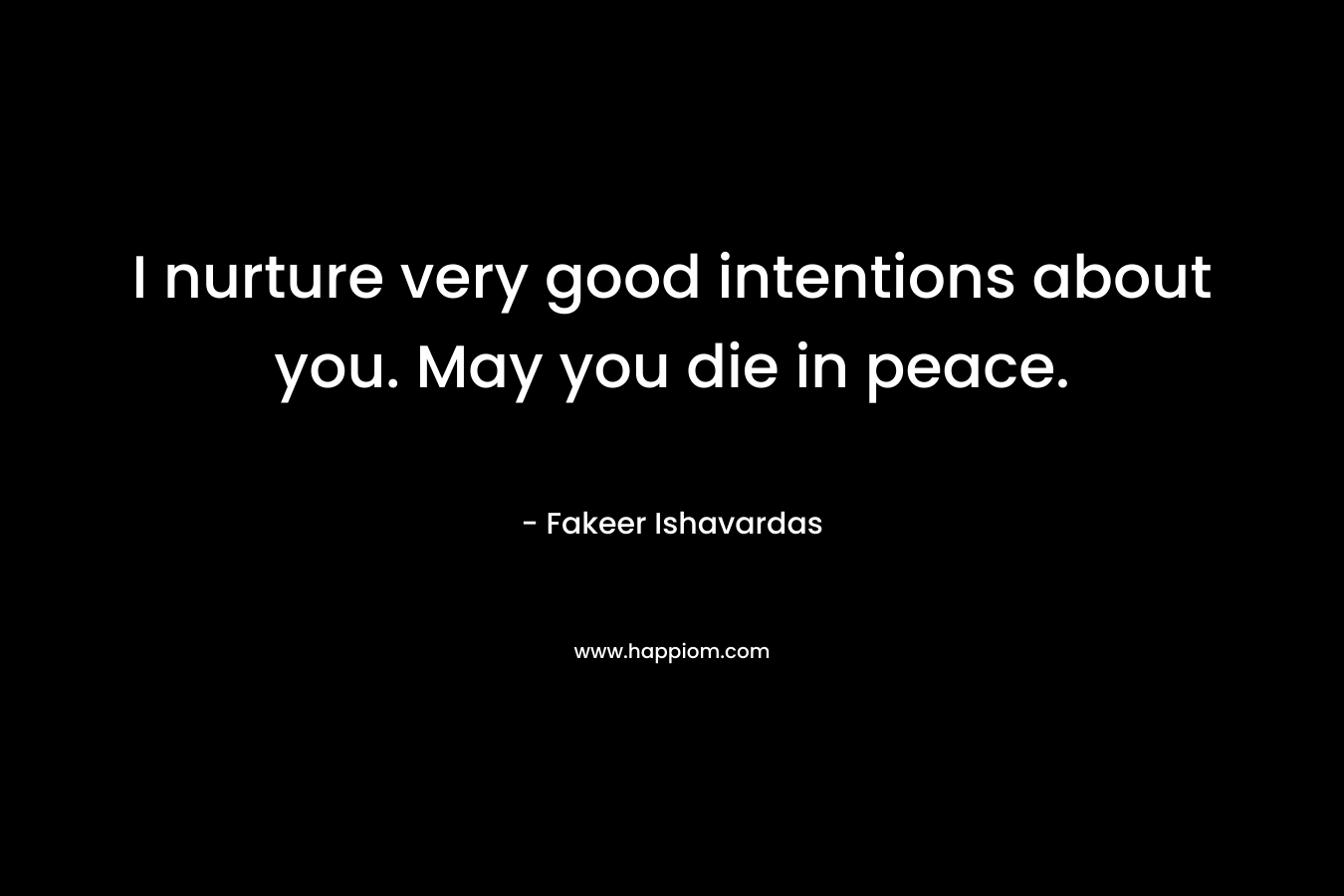 I nurture very good intentions about you. May you die in peace. – Fakeer Ishavardas