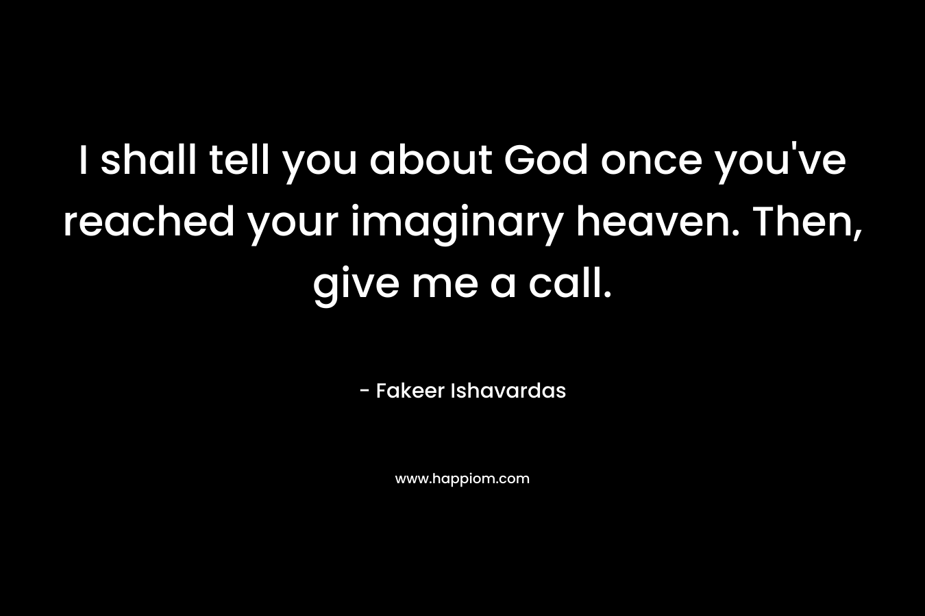 I shall tell you about God once you’ve reached your imaginary heaven. Then, give me a call. – Fakeer Ishavardas