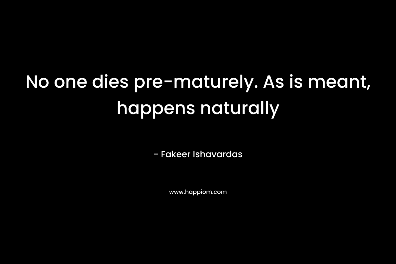 No one dies pre-maturely. As is meant, happens naturally – Fakeer Ishavardas