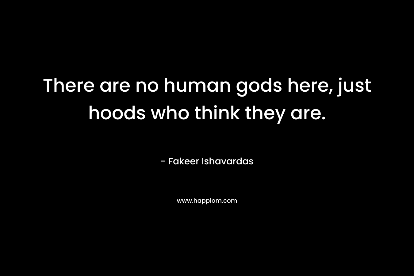 There are no human gods here, just hoods who think they are. – Fakeer Ishavardas
