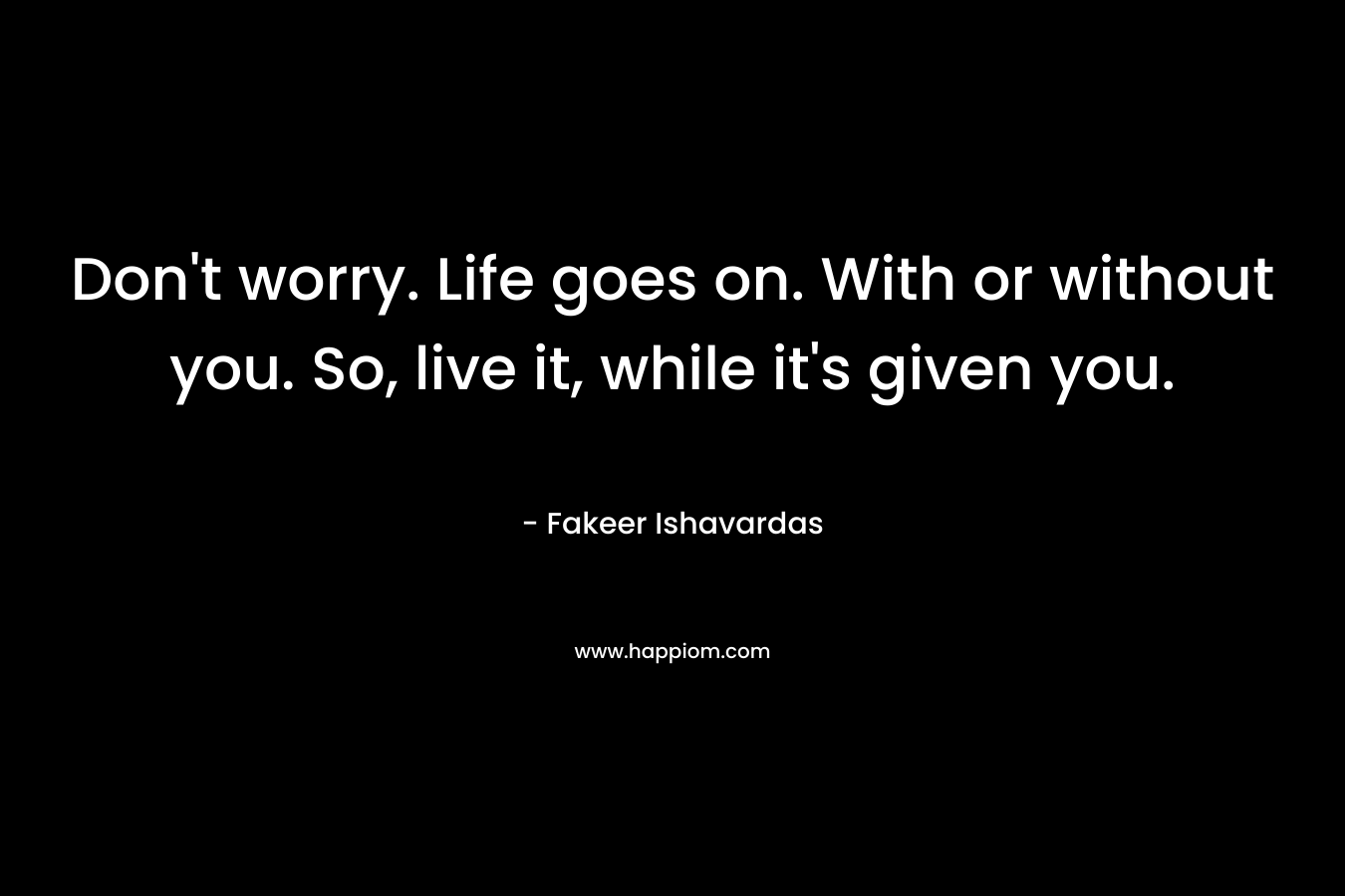 Don't worry. Life goes on. With or without you. So, live it, while it's given you.