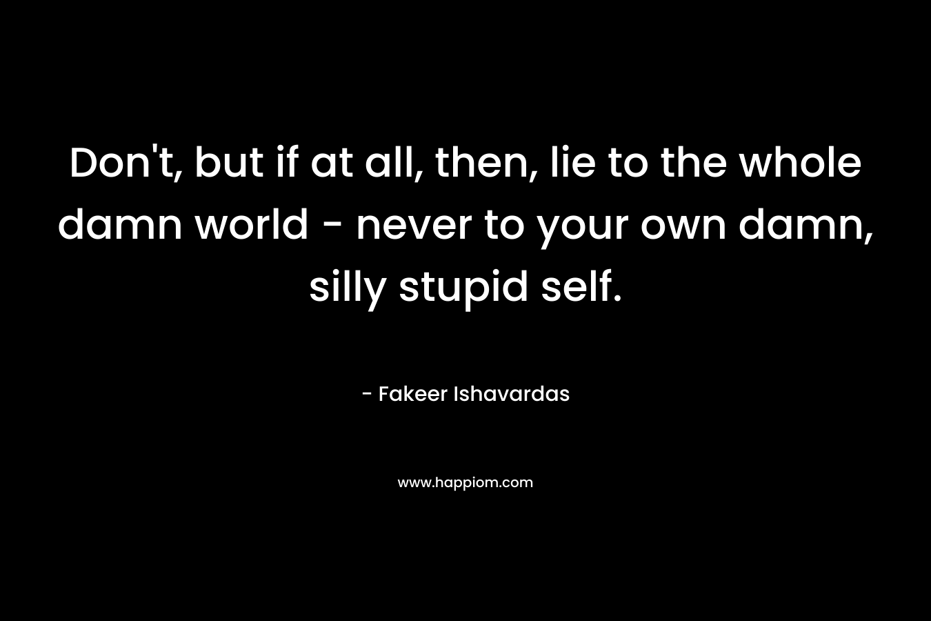 Don't, but if at all, then, lie to the whole damn world - never to your own damn, silly stupid self.