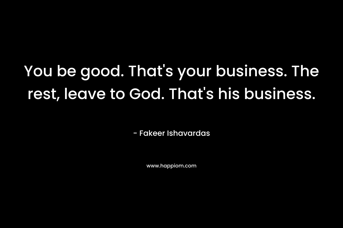 You be good. That's your business. The rest, leave to God. That's his business.