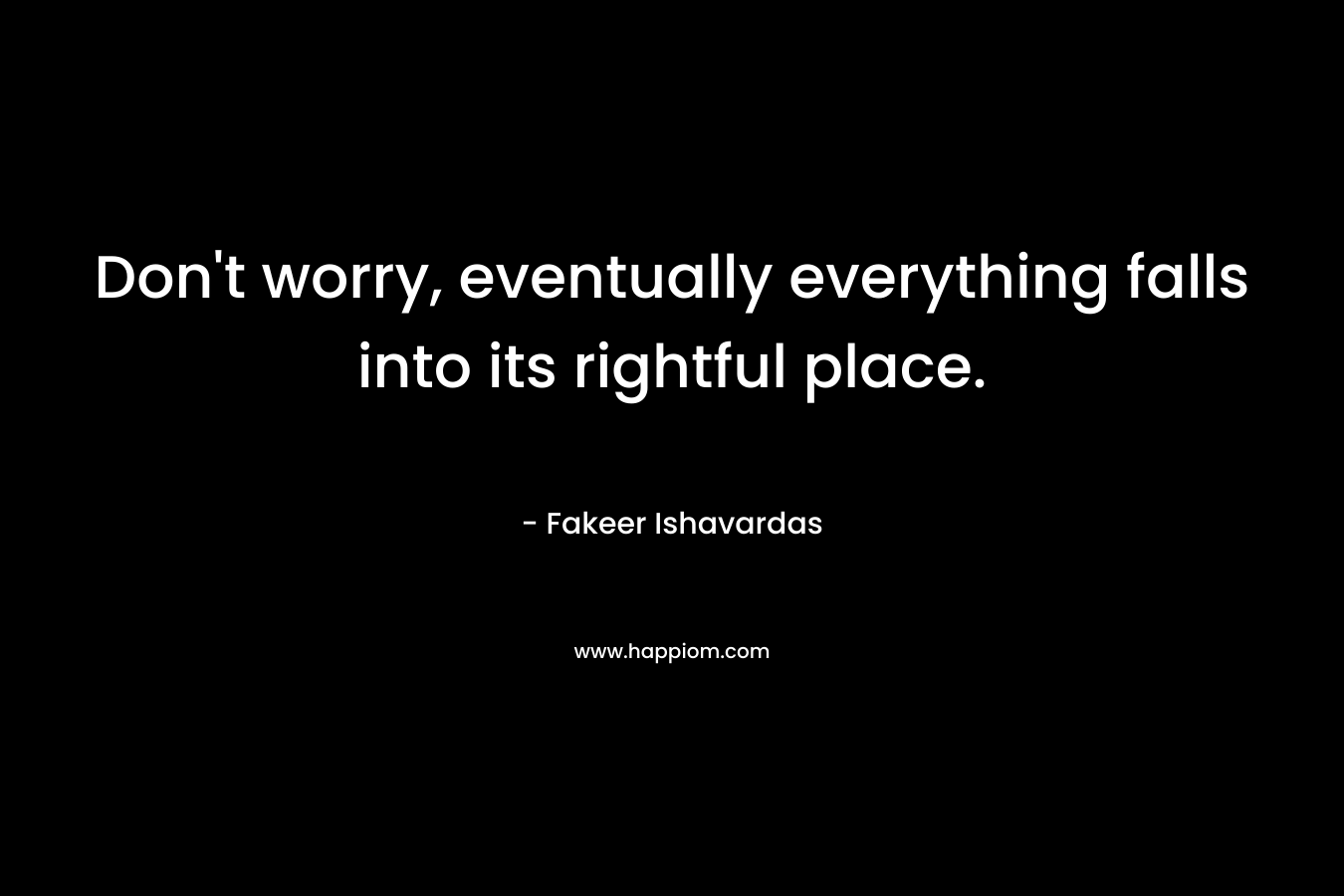 Don't worry, eventually everything falls into its rightful place.