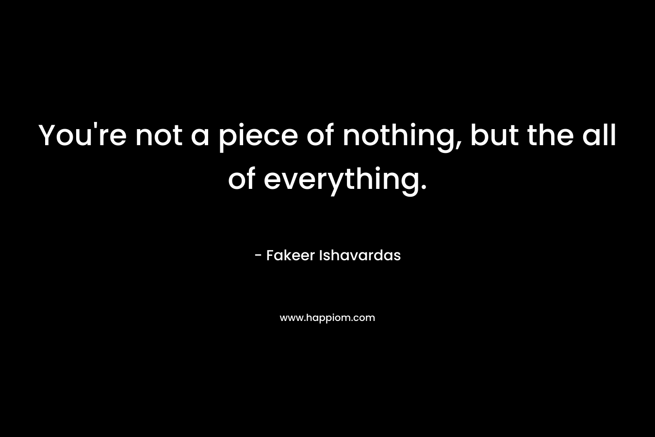 You're not a piece of nothing, but the all of everything.